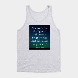 Copy of Francis Bacon quote: “In order for the light to shine so brightly, the darkness must be present.” Tank Top